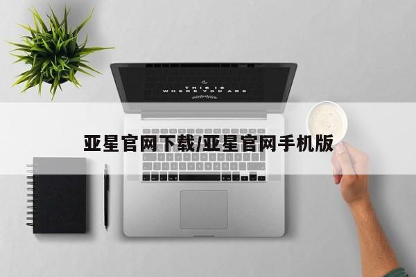 亚星app下载 亚星会员开户亚星官网下载/亚星官网手机版
