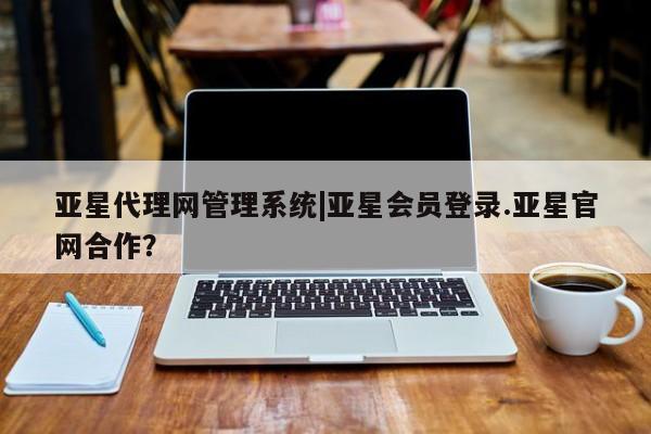 亚星app下载 亚星会员开户亚星代理网管理系统|亚星会员登录.亚星官网合作？
