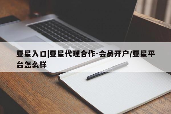 亚星app下载 亚星会员开户亚星入口|亚星代理合作-会员开户/亚星平台怎么样