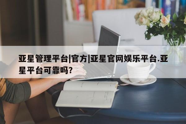 亚星app下载 亚星会员开户亚星管理平台|官方|亚星官网娱乐平台.亚星平台可靠吗？