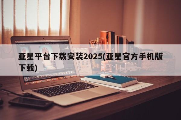 亚星app下载 亚星会员开户亚星平台下载安装2025(亚星官方手机版下载)