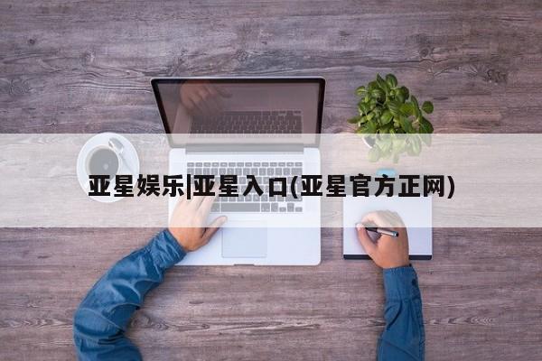 亚星app下载 亚星会员开户亚星娱乐|亚星入口(亚星官方正网)