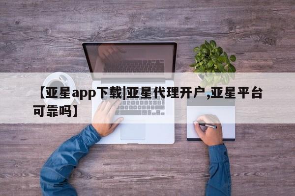 亚星app下载 亚星会员开户【亚星app下载|亚星代理开户,亚星平台可靠吗】