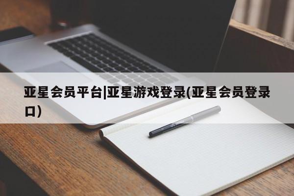 亚星app下载 亚星会员开户亚星会员平台|亚星游戏登录(亚星会员登录口)