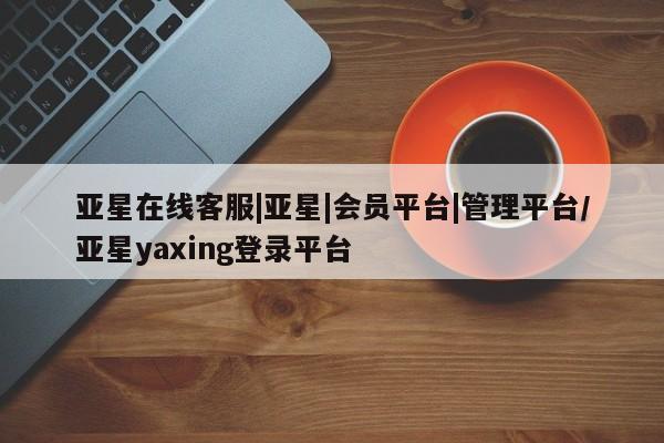 亚星app下载 亚星会员开户亚星在线客服|亚星|会员平台|管理平台/亚星yaxing登录平台