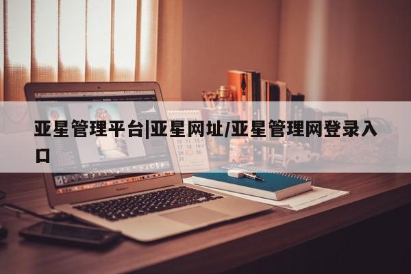 亚星app下载 亚星会员开户亚星管理平台|亚星网址/亚星管理网登录入口