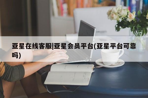 亚星app下载 亚星会员开户亚星在线客服|亚星会员平台(亚星平台可靠吗)