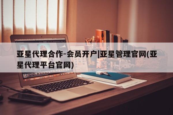 亚星app下载 亚星会员开户亚星代理合作-会员开户|亚星管理官网(亚星代理平台官网)