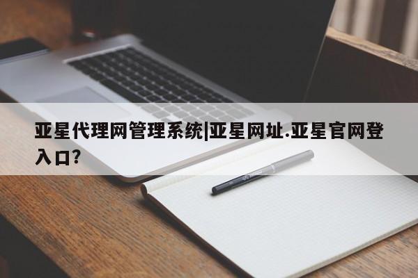 亚星app下载 亚星会员开户亚星代理网管理系统|亚星网址.亚星官网登入口？