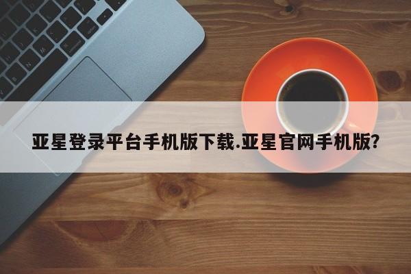 亚星app下载 亚星会员开户亚星登录平台手机版下载.亚星官网手机版？