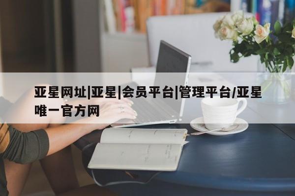 亚星app下载 亚星会员开户亚星网址|亚星|会员平台|管理平台/亚星唯一官方网