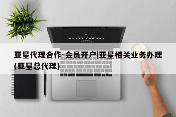 亚星app下载 亚星会员开户亚星代理合作-会员开户|亚星相关业务办理(亚星总代理)