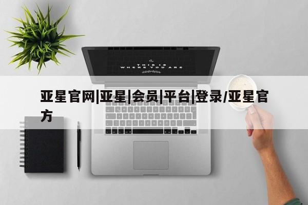 亚星app下载 亚星会员开户亚星官网|亚星|会员|平台|登录/亚星官方