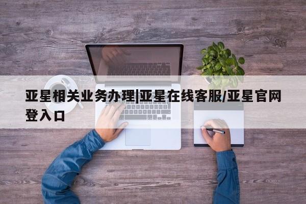 亚星app下载 亚星会员开户亚星相关业务办理|亚星在线客服/亚星官网登入口