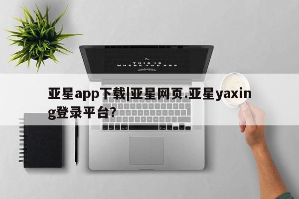 亚星app下载 亚星会员开户亚星app下载|亚星网页.亚星yaxing登录平台？