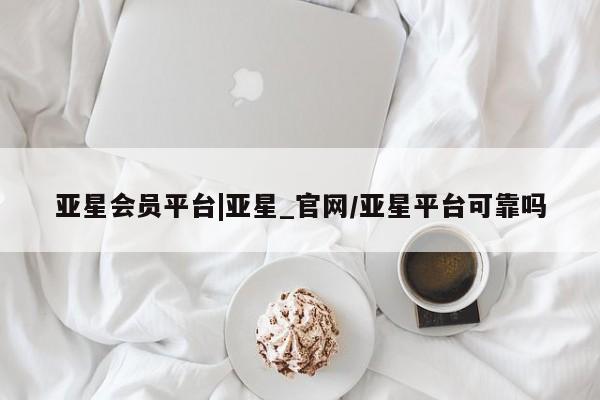 亚星app下载 亚星会员开户亚星会员平台|亚星_官网/亚星平台可靠吗