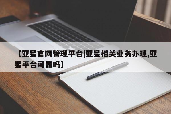亚星app下载 亚星会员开户【亚星官网管理平台|亚星相关业务办理,亚星平台可靠吗】