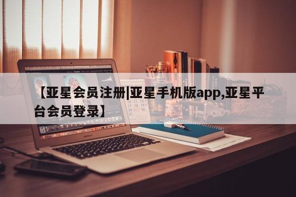 亚星app下载 亚星会员开户【亚星会员注册|亚星手机版app,亚星平台会员登录】