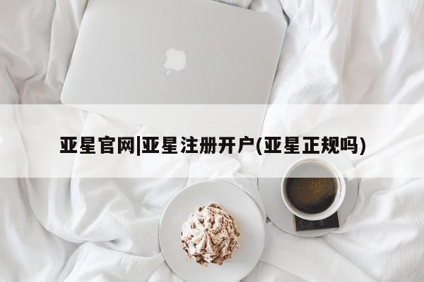 亚星app下载 亚星会员开户亚星官网|亚星注册开户(亚星正规吗)