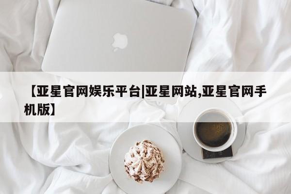 亚星app下载 亚星会员开户【亚星官网娱乐平台|亚星网站,亚星官网手机版】