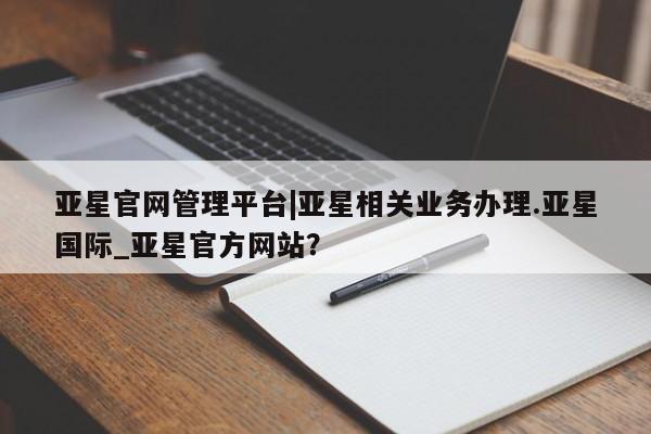 亚星app下载 亚星会员开户亚星官网管理平台|亚星相关业务办理.亚星国际_亚星官方网站？