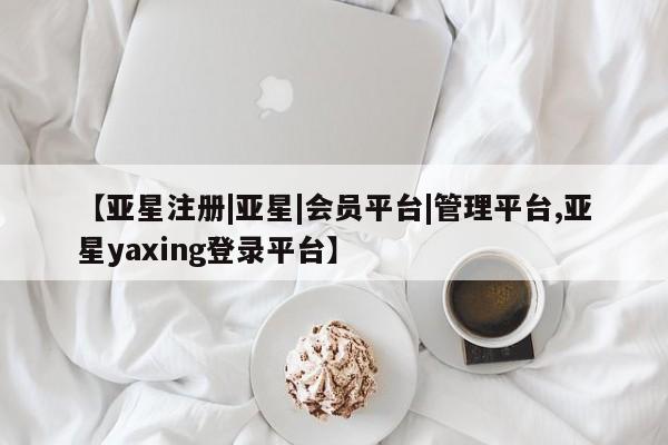 亚星app下载 亚星会员开户【亚星注册|亚星|会员平台|管理平台,亚星yaxing登录平台】