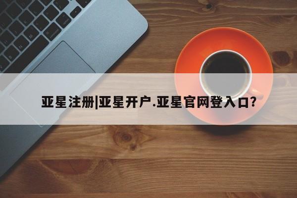 亚星app下载 亚星会员开户亚星注册|亚星开户.亚星官网登入口？
