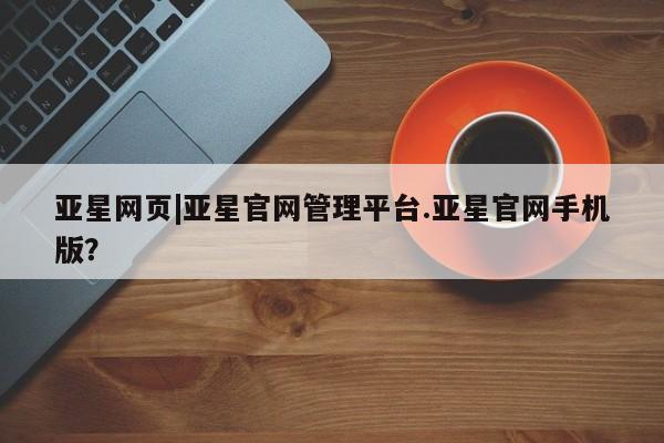 亚星app下载 亚星会员开户亚星网页|亚星官网管理平台.亚星官网手机版？