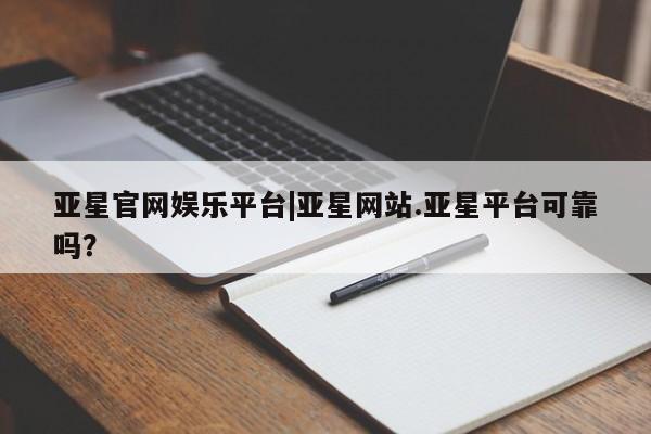 亚星app下载 亚星会员开户亚星官网娱乐平台|亚星网站.亚星平台可靠吗？