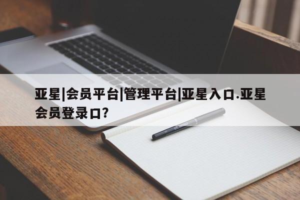 亚星app下载 亚星会员开户亚星|会员平台|管理平台|亚星入口.亚星会员登录口？