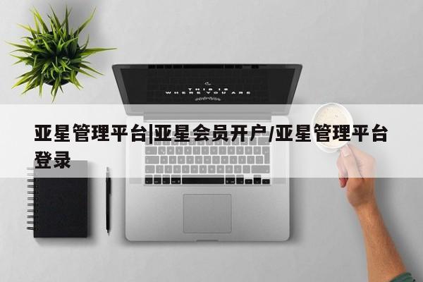 亚星app下载 亚星会员开户亚星管理平台|亚星会员开户/亚星管理平台登录