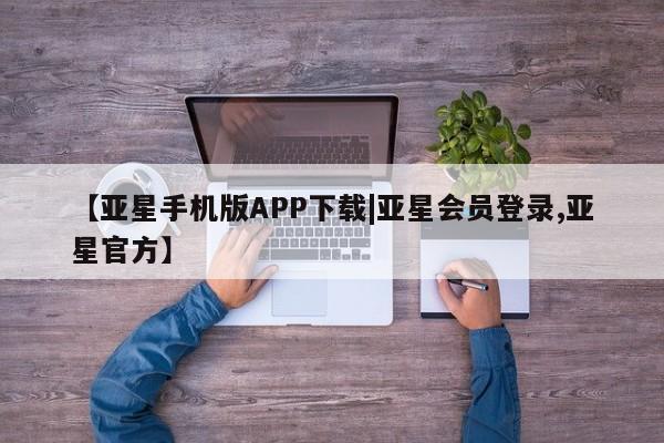 亚星app下载 亚星会员开户【亚星手机版APP下载|亚星会员登录,亚星官方】