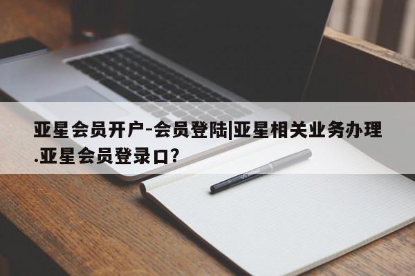 亚星app下载 亚星会员开户亚星会员开户-会员登陆|亚星相关业务办理.亚星会员登录口？