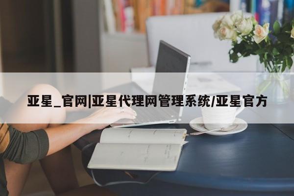 亚星app下载 亚星会员开户亚星_官网|亚星代理网管理系统/亚星官方