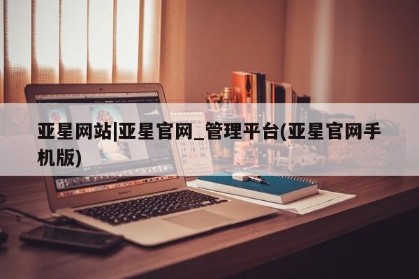 亚星app下载 亚星会员开户亚星网站|亚星官网_管理平台(亚星官网手机版)