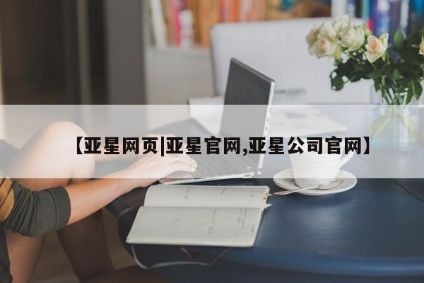 亚星app下载 亚星会员开户【亚星网页|亚星官网,亚星公司官网】