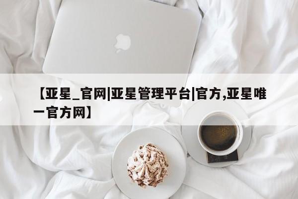 亚星app下载 亚星会员开户【亚星_官网|亚星管理平台|官方,亚星唯一官方网】