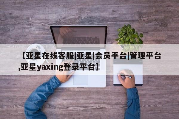 亚星app下载 亚星会员开户【亚星在线客服|亚星|会员平台|管理平台,亚星yaxing登录平台】