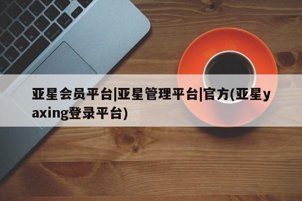 亚星app下载 亚星会员开户亚星会员平台|亚星管理平台|官方(亚星yaxing登录平台)