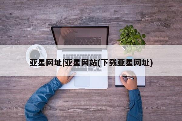 亚星app下载 亚星会员开户亚星网址|亚星网站(下载亚星网址)