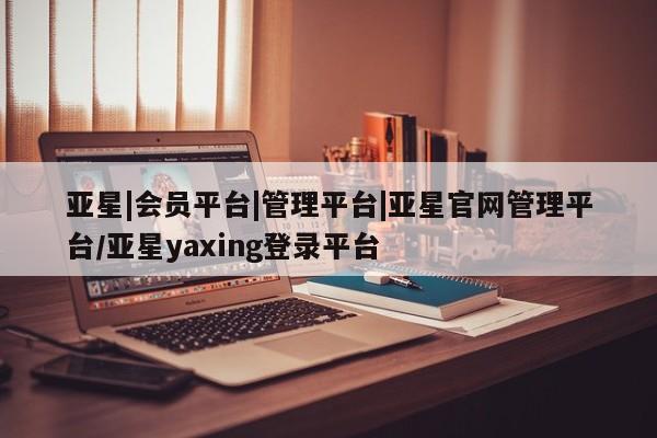 亚星app下载 亚星会员开户亚星|会员平台|管理平台|亚星官网管理平台/亚星yaxing登录平台