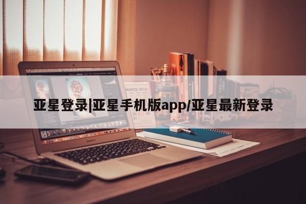 亚星app下载 亚星会员开户亚星登录|亚星手机版app/亚星最新登录