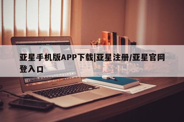亚星app下载 亚星会员开户亚星手机版APP下载|亚星注册/亚星官网登入口