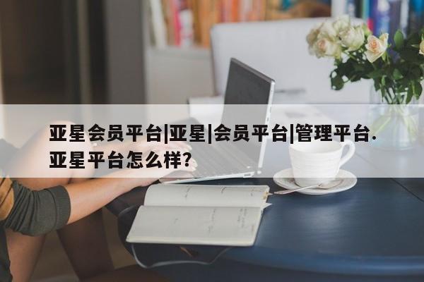 亚星app下载 亚星会员开户亚星会员平台|亚星|会员平台|管理平台.亚星平台怎么样？
