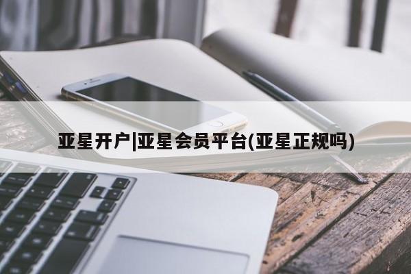 亚星app下载 亚星会员开户亚星开户|亚星会员平台(亚星正规吗)