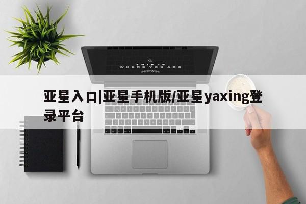 亚星app下载 亚星会员开户亚星入口|亚星手机版/亚星yaxing登录平台